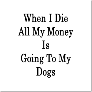 When I Die All My Money Is Going To My Dogs Posters and Art